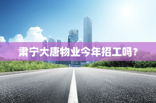 肃宁大唐物业今年招工吗？