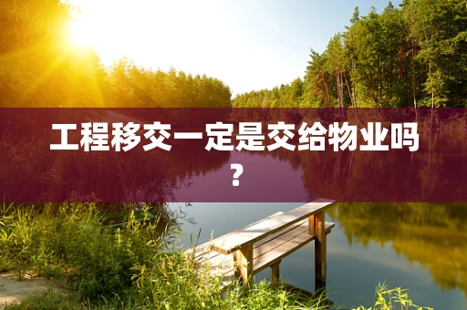 工程移交一定是交给物业吗？
