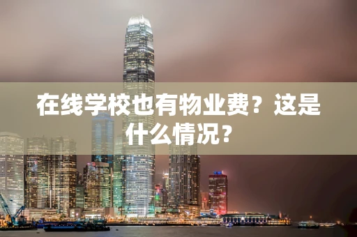 在线学校也有物业费？这是什么情况？