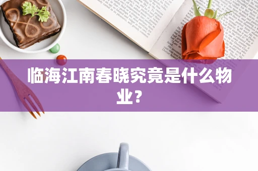 临海江南春晓究竟是什么物业？