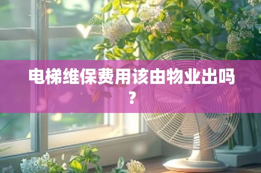 电梯维保费用该由物业出吗？