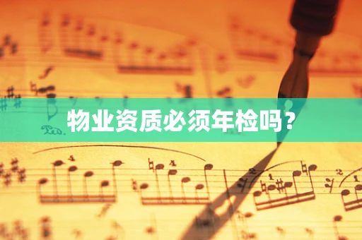 物业资质必须年检吗？