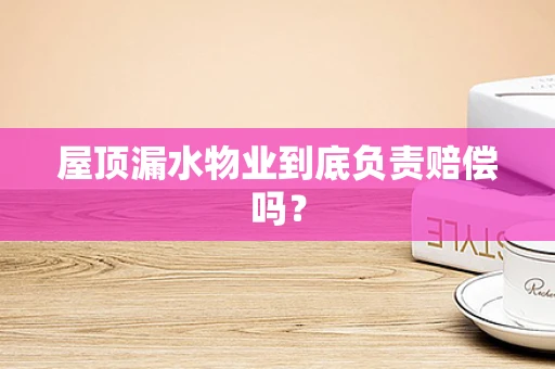 屋顶漏水物业到底负责赔偿吗？