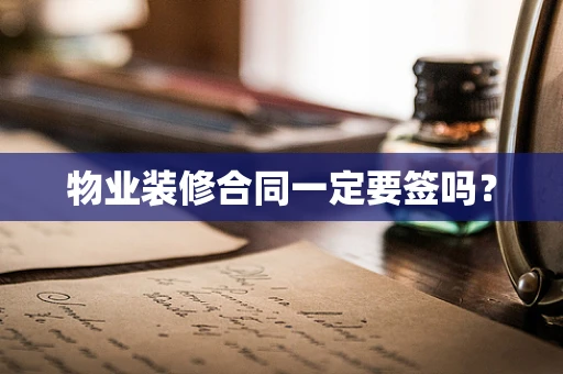 物业装修合同一定要签吗？