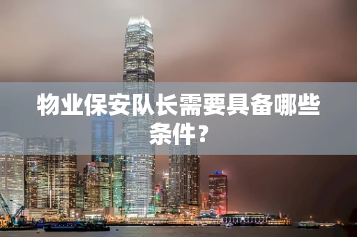 物业保安队长需要具备哪些条件？