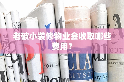 老破小装修物业会收取哪些费用？