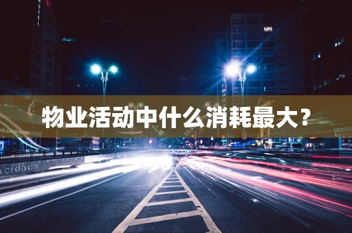 物业活动中什么消耗最大？