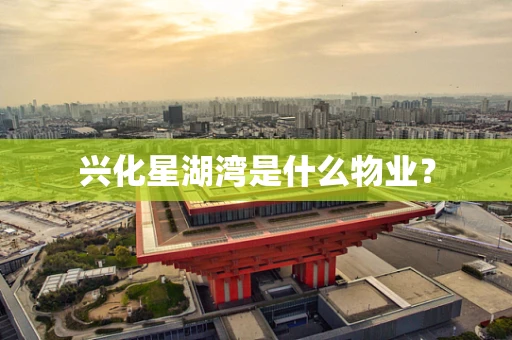 兴化星湖湾是什么物业？