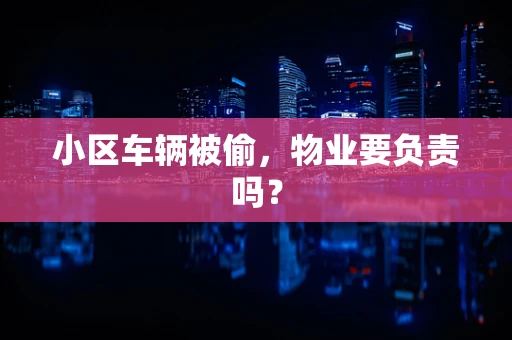小区车辆被偷，物业要负责吗？