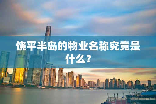 饶平半岛的物业名称究竟是什么？