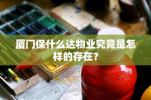 厦门保什么达物业究竟是怎样的存在？