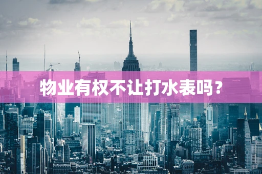 物业有权不让打水表吗？