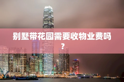 别墅带花园需要收物业费吗？