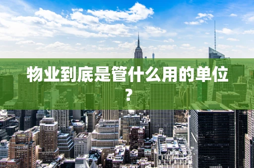 物业到底是管什么用的单位？