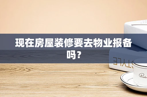 现在房屋装修要去物业报备吗？