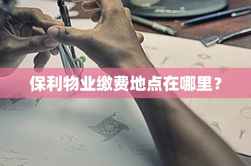 保利物业缴费地点在哪里？