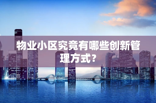 物业小区究竟有哪些创新管理方式？