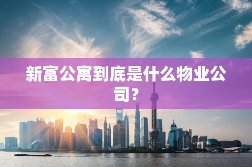 新富公寓到底是什么物业公司？