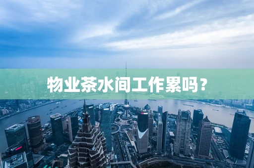 物业茶水间工作累吗？