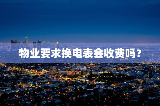 物业要求换电表会收费吗？