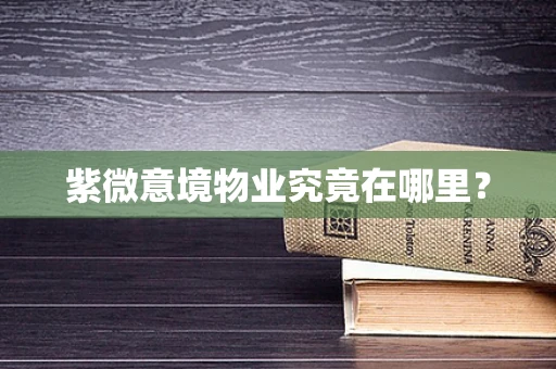 紫微意境物业究竟在哪里？