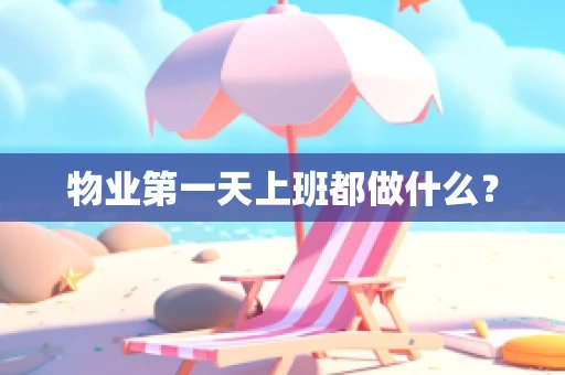 物业第一天上班都做什么？