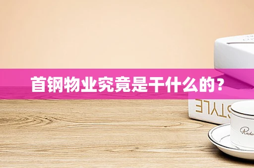 首钢物业究竟是干什么的？