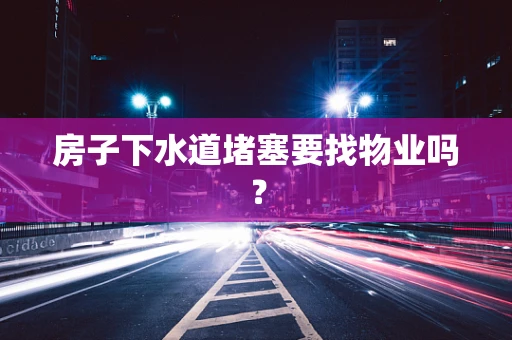房子下水道堵塞要找物业吗？