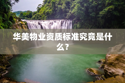 华美物业资质标准究竟是什么？