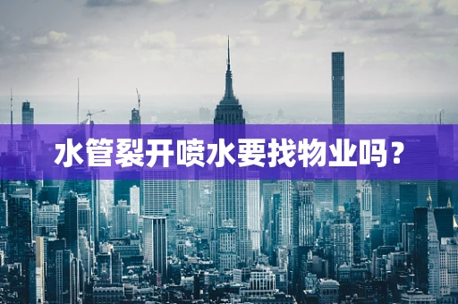 水管裂开喷水要找物业吗？