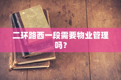 二环路西一段需要物业管理吗？