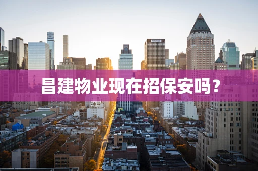 昌建物业现在招保安吗？