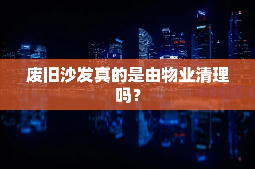废旧沙发真的是由物业清理吗？