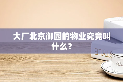 大厂北京御园的物业究竟叫什么？