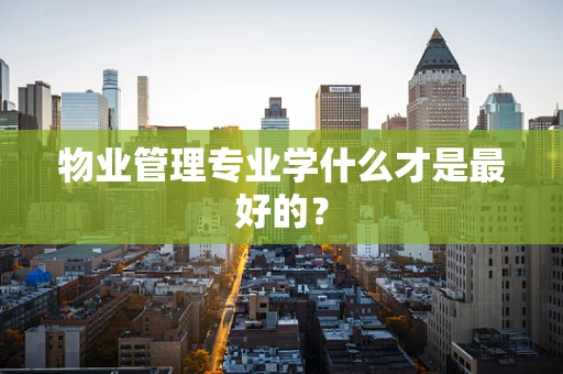 物业管理专业学什么才是最好的？