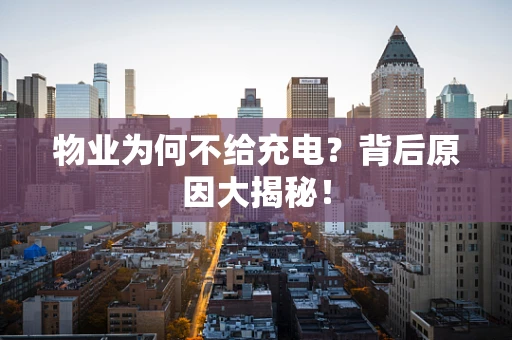 物业为何不给充电？背后原因大揭秘！