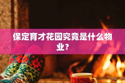 保定育才花园究竟是什么物业？