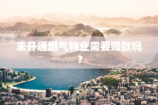 未开通燃气物业需要赔款吗？