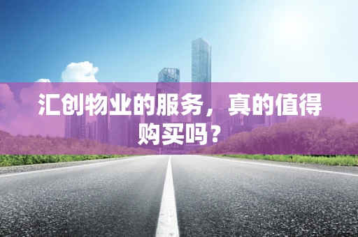 汇创物业的服务，真的值得购买吗？