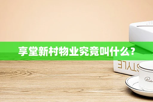 享堂新村物业究竟叫什么？