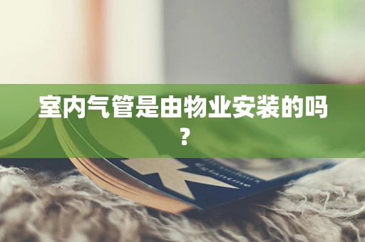 室内气管是由物业安装的吗？