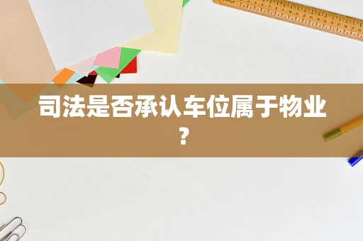 司法是否承认车位属于物业？