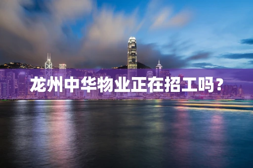 龙州中华物业正在招工吗？