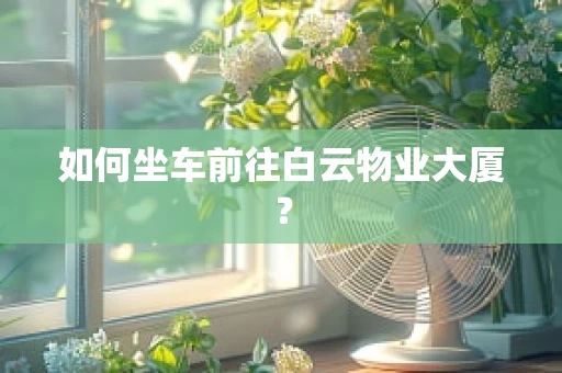 如何坐车前往白云物业大厦？