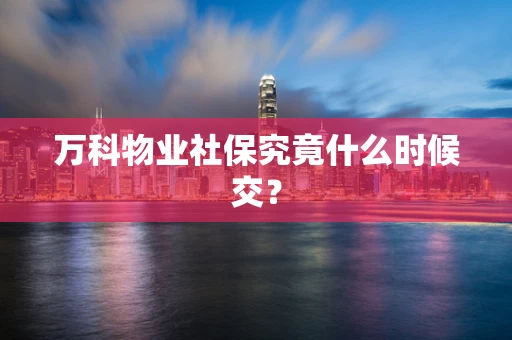 万科物业社保究竟什么时候交？