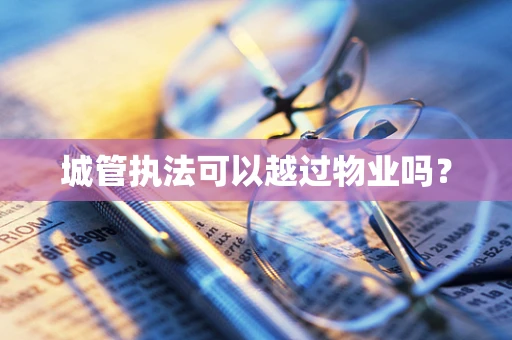 城管执法可以越过物业吗？